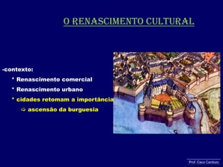 o renascimento culturalcontexto:    * Renascimento comercial    * Renascimento urbano* cidades retomam a importância ascensão da burguesiaProf. Caco Cardozo