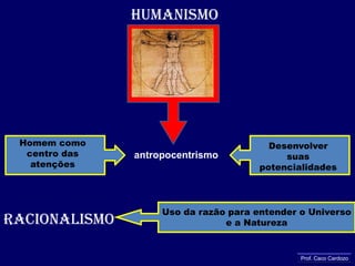 HUMANISMOHomem como centro das atençõesDesenvolver suas potencialidadesantropocentrismoUso da razão para entender o Universoe a NaturezaRACIONALISMOProf. Caco Cardozo