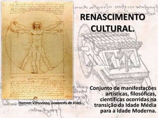 RENASCIMENTO
                                    CULTURAL.




                                       Conjunto de manifestações
                                             artísticas, filosóficas,
Homem Vitruviano, Leonardo da Vinci.
                                           científicas ocorridas na
                                        transição da Idade Média
                                           para a Idade Moderna.
 