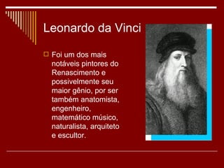 Leonardo da Vinci

 Foi um dos mais
  notáveis pintores do
  Renascimento e
  possivelmente seu
  maior gênio, por ser
  também anatomista,
  engenheiro,
  matemático músico,
  naturalista, arquiteto
  e escultor.
 