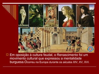  Em oposição à cultura feudal, o Renascimento foi um
  movimento cultural que expressou a mentalidade
  burguesa.Ocorreu na Europa durante os séculos XIV, XV, XVI.
 