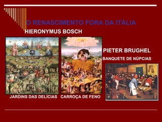 O RENASCIMENTO FORA DA ITÁLIA
     HIERONYMUS BOSCH


                                       PIETER BRUGHEL
                                       BANQUETE DE NÚPCIAS




JARDINS DAS DELÍCIAS CARROÇA DE FENO
 