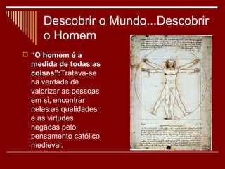 Descobrir o Mundo...Descobrir
    o Homem
 “O homem é a
 medida de todas as
 coisas”:Tratava-se
 na verdade de
 valorizar as pessoas
 em si, encontrar
 nelas as qualidades
 e as virtudes
 negadas pelo
 pensamento católico
 medieval.
 