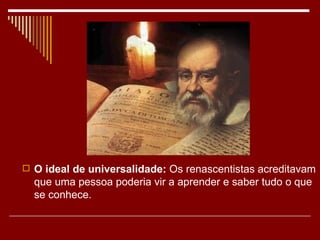  O ideal de universalidade: Os renascentistas acreditavam
  que uma pessoa poderia vir a aprender e saber tudo o que
  se conhece.
 