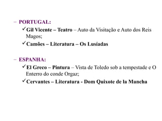 – PORTUGAL:
   Gil Vicente – Teatro – Auto da Visitação e Auto dos Reis
    Magos;
   Camões – Literatura – Os Lusíadas

– ESPANHA:
   El Greco – Pintura – Vista de Toledo sob a tempestade e O
    Enterro do conde Orgaz;
   Cervantes – Literatura - Dom Quixote de la Mancha
 