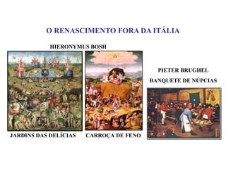 O RENASCIMENTO FORA DA ITÁLIA

            HIERONYMUS BOSH



                                           PIETER BRUGHEL
                                         BANQUETE DE NÚPCIAS




JARDINS DAS DELÍCIAS   CARROÇA DE FENO
 