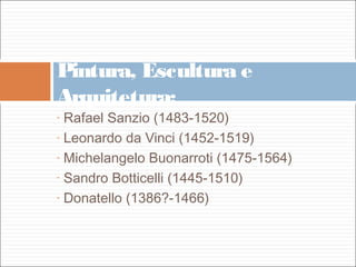 Pintura, Escultura e
Arquitetura:
- Rafael Sanzio (1483-1520)
- Leonardo da Vinci (1452-1519)

- Michelangelo Buonarroti (1475-1564)

- Sandro Botticelli (1445-1510)

- Donatello (1386?-1466)
 