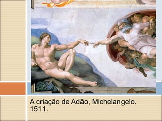 A criação de Adão, Michelangelo.
1511.
 