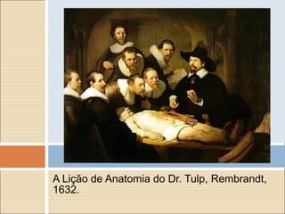 A Lição de Anatomia do Dr. Tulp, Rembrandt,
1632.
 
