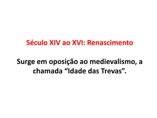 Século XIV ao XVI: Renascimento
Surge em oposição ao medievalismo, a
chamada “Idade das Trevas”.
 