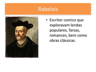 Rabelais
• Escritor comico que
exploravam lendas
populares, farsas,
romances, bem como
obras clássicas.
 