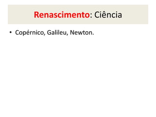 Renascimento: Ciência
• Copérnico, Galileu, Newton.
 