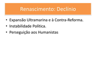 Renascimento: Declínio
• Expansão Ultramarina e à Contra-Reforma.
• Instabilidade Política.
• Perseguição aos Humanistas
 