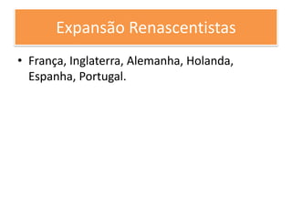 Expansão Renascentistas
• França, Inglaterra, Alemanha, Holanda,
Espanha, Portugal.
 