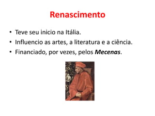 Renascimento
• Teve seu inicio na Itália.
• Influencio as artes, a literatura e a ciência.
• Financiado, por vezes, pelos Mecenas.
 