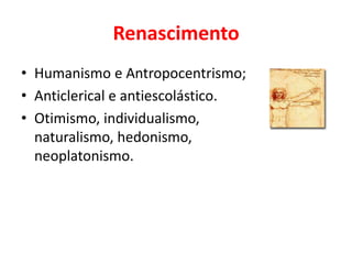 Renascimento
• Humanismo e Antropocentrismo;
• Anticlerical e antiescolástico.
• Otimismo, individualismo,
naturalismo, hedonismo,
neoplatonismo.
 