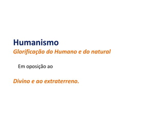Humanismo
Glorificação do Humano e do natural
Em oposição ao
Divino e ao extraterreno.
 