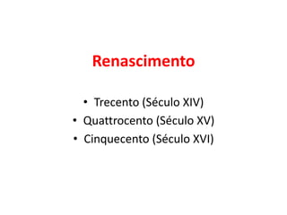 Renascimento
• Trecento (Século XIV)
• Quattrocento (Século XV)
• Cinquecento (Século XVI)
 