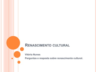 RENASCIMENTO CULTURAL 
Vitória Nunes 
Perguntas e resposta sobre renascimento cultural. 
 