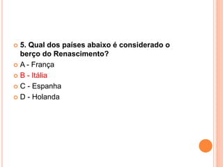  5. Qual dos países abaixo é considerado o 
berço do Renascimento? 
 A - França 
 B - Itália 
 C - Espanha 
 D - Holanda 
 