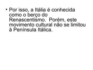 • Por isso, a Itália é conhecida
como o berço do
Renascentismo. Porém, este
movimento cultural não se limitou
à Península Itálica.
 