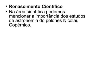 • Renascimento Científico
• Na área científica podemos
mencionar a importância dos estudos
de astronomia do polonês Nicolau
Copérnico.
 