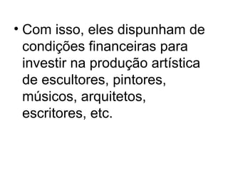 • Com isso, eles dispunham de
condições financeiras para
investir na produção artística
de escultores, pintores,
músicos, arquitetos,
escritores, etc.
 
