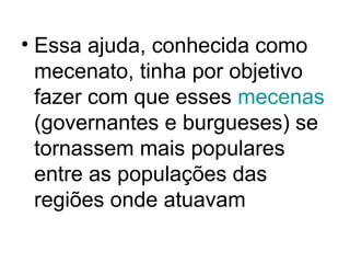 • Essa ajuda, conhecida como
mecenato, tinha por objetivo
fazer com que esses mecenas
(governantes e burgueses) se
tornassem mais populares
entre as populações das
regiões onde atuavam
 