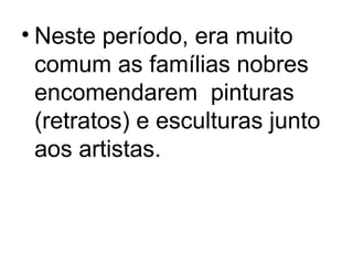 • Neste período, era muito
comum as famílias nobres
encomendarem pinturas
(retratos) e esculturas junto
aos artistas.
 