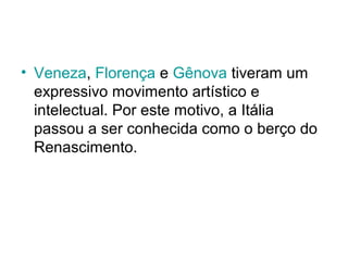 • Veneza, Florença e Gênova tiveram um
expressivo movimento artístico e
intelectual. Por este motivo, a Itália
passou a ser conhecida como o berço do
Renascimento.
 