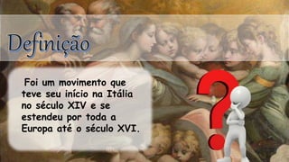 Foi um movimento que
teve seu início na Itália
no século XIV e se
estendeu por toda a
Europa até o século XVI.
 