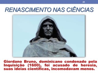 RENASCIMENTO NAS CIÊNCIAS
Giordano Bruno, dominicano condenado pela
Inquisição (1600), foi acusado de heresia,
suas ideias científicas, incomodavam menos.
25
 