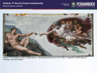 História, 7º Ano do Ensino Fundamental
Renascimento Cultural
Imagem: The Creation of Adam, Capela Sistina – Michelangelo Buonarroti (1475-1564). / Fotografia e distribuição por
Titimaster / Domínio Público.
 