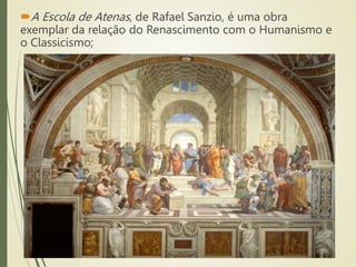 A Escola de Atenas, de Rafael Sanzio, é uma obra
exemplar da relação do Renascimento com o Humanismo e
o Classicismo;
 