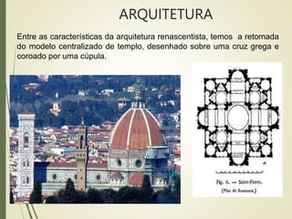 ARQUITETURA
Entre as características da arquitetura renascentista, temos a retomada
do modelo centralizado de templo, desenhado sobre uma cruz grega e
coroado por uma cúpula.
 