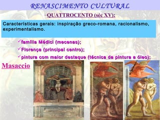 RENASCIMENTO CULTURAL
                 –QUATTROCENTO (séc XV):
Características gerais: inspiração greco-romana, racionalismo,
experimentalismo.

      família Médici (mecenas);
      Florença (principal centro);
      pintura com maior destaque (técnica da pintura a óleo);

Masaccio
 