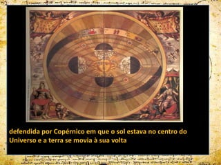 defendida por Copérnico em que o sol estava no centro do
Universo e a terra se movia à sua volta
 