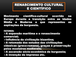 RENASCIMENTO CULTURAL E CIENTÍFICOMovimento científico-cultural ocorrido na Europa durante a transição entre as idades Média e Moderna e que representou as aspirações da burguesia.FATORES:A expansão marítima e o renascimento comercial;