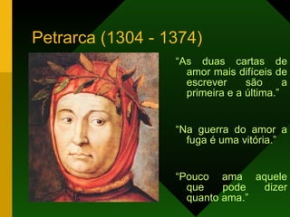 Petrarca (1304 - 1374) “ As duas cartas de amor mais difíceis de escrever são a primeira e a última.” “ Na guerra do amor a fuga é uma vitória.” “ Pouco ama aquele que pode dizer quanto ama.”   