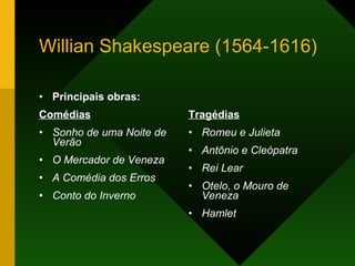 Willian Shakespeare (1564-1616) Principais obras: Comédias Sonho de uma Noite de Verão   O Mercador de Veneza   A Comédia dos Erros   Conto do Inverno   Tragédias Romeu e Julieta   Antônio e Cleópatra   Rei Lear   Otelo, o Mouro de Veneza   Hamlet   
