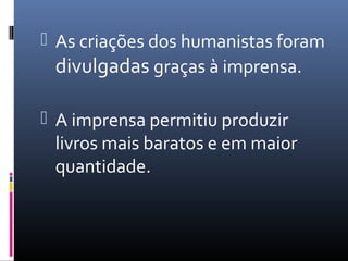  As criações dos humanistas foram
divulgadas graças à imprensa.
 A imprensa permitiu produzir
livros mais baratos e em maior
quantidade.
 