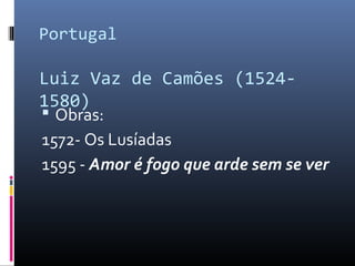 Portugal
Luiz Vaz de Camões (1524-
1580)
 Obras:
1572- Os Lusíadas
1595 - Amor é fogo que arde sem se ver
 