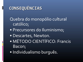 CONSEQUÊNCIASCONSEQUÊNCIAS
Quebra do monopólio cultural
católico;
• Precursores do Iluminismo;
• Descartes, Newton.
• MÉTODO CIENTÍFICO: Francis
Bacon;
• Individualismo burguês.
 