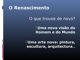 O Renascimento
 O que trouxe de novo?
 Uma nova visão do
Homem e do Mundo
 Uma arte nova: pintura,
escultura, arquitectura...
 