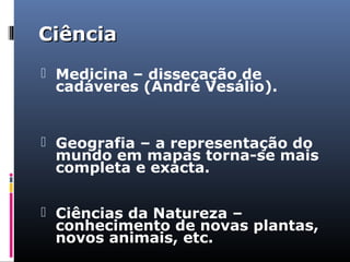 CiênciaCiência
 Medicina – dissecação de
cadáveres (André Vesálio).
 Geografia – a representação do
mundo em mapas torna-se mais
completa e exacta.
 Ciências da Natureza –
conhecimento de novas plantas,
novos animais, etc.
 