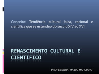 Conceito: Tendência cultural laica, racional e
científica que se estendeu do século XIV ao XVI.
PROFESSORA MAIDA MARCIANO
 