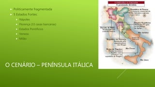 O CENÁRIO – PENÍNSULA ITÁLICA
Politicamente fragmentada
5 Estados Fortes:
Nápoles
Florença (33 casas bancárias)
Estados Pontifícios
Veneza
Milão