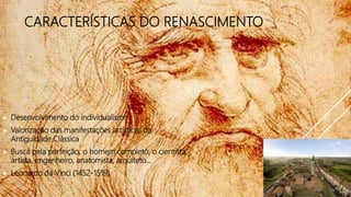 CARACTERÍSTICAS DO RENASCIMENTO
Desenvolvimento do individualismo
Valorização das manifestações artísticas da
Antiguidade Clássica
Busca pela perfeição, o homem completo, o cientista,
artista, engenheiro, anatomista, arquiteto...
Leonardo da Vinci (1452-1519)