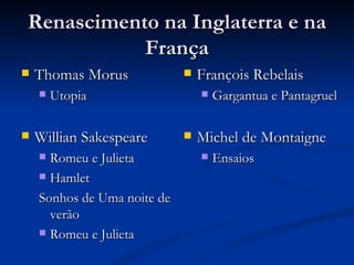 Renascimento na Inglaterra e na
           França
   Thomas Morus                François Rebelais
       Utopia                      Gargantua e Pantagruel

   Willian Sakespeare          Michel de Montaigne
     Romeu e Julieta               Ensaios
     Hamlet

    Sonhos de Uma noite de
      verão
     Romeu e Julieta
 