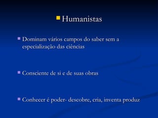  Humanistas


   Dominam vários campos do saber sem a
    especialização das ciências



   Consciente de si e de suas obras



   Conhecer é poder- descobre, cria, inventa produz
 
